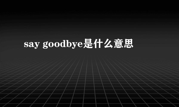 say goodbye是什么意思