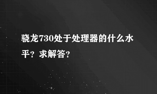骁龙730处于处理器的什么水平？求解答？