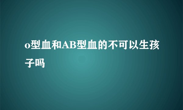 o型血和AB型血的不可以生孩子吗