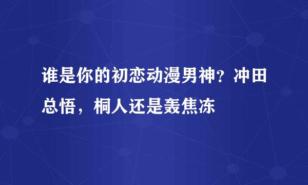 谁是你的初恋动漫男神？冲田总悟，桐人还是轰焦冻
