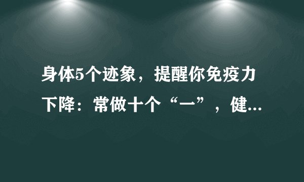 身体5个迹象,提醒你免疫力下降:常做十个“一”,健康又长寿