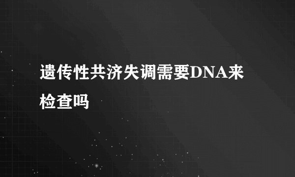 遗传性共济失调需要DNA来检查吗