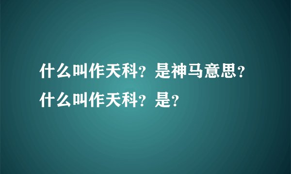 什么叫作天科？是神马意思？什么叫作天科？是？