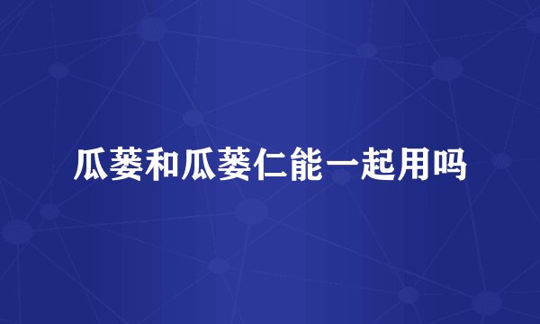 瓜蒌和瓜蒌仁能一起用吗