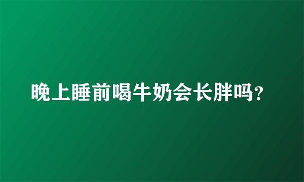 晚上睡前喝牛奶会长胖吗？