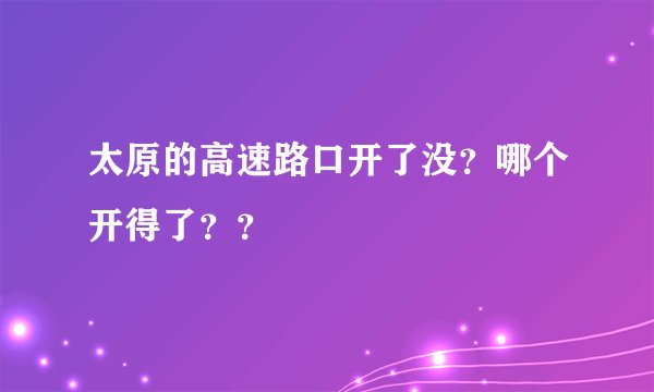 太原的高速路口开了没？哪个开得了？？