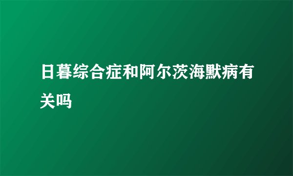 日暮综合症和阿尔茨海默病有关吗