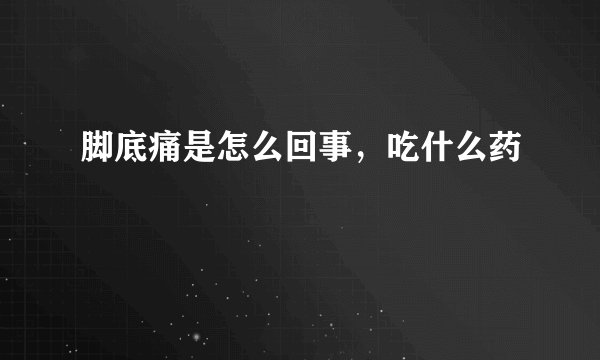 脚底痛是怎么回事，吃什么药