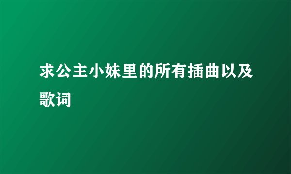 求公主小妹里的所有插曲以及歌词