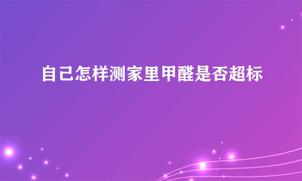 自己怎样测家里甲醛是否超标