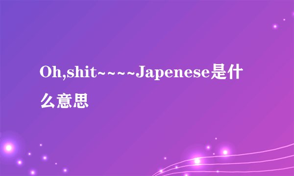 Oh,shit~~~~Japenese是什么意思