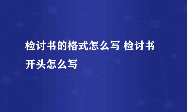 检讨书的格式怎么写 检讨书开头怎么写