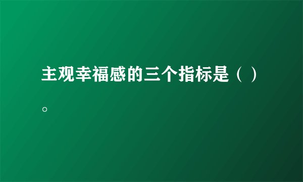 主观幸福感的三个指标是（）。