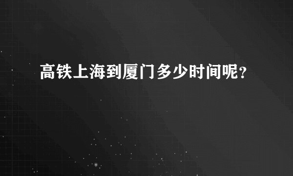 高铁上海到厦门多少时间呢？