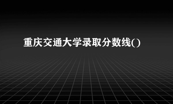 重庆交通大学录取分数线()