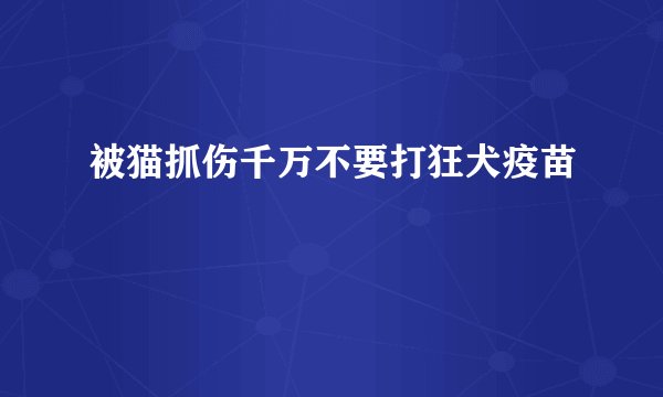 被猫抓伤千万不要打狂犬疫苗