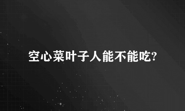 空心菜叶子人能不能吃?