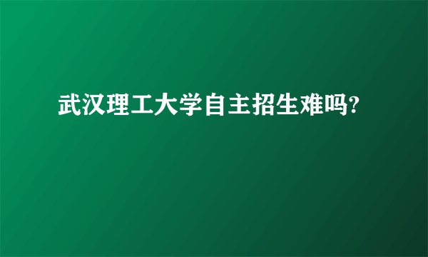 武汉理工大学自主招生难吗?