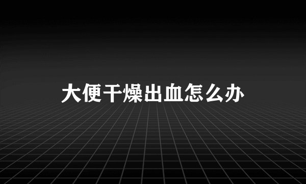 大便干燥出血怎么办