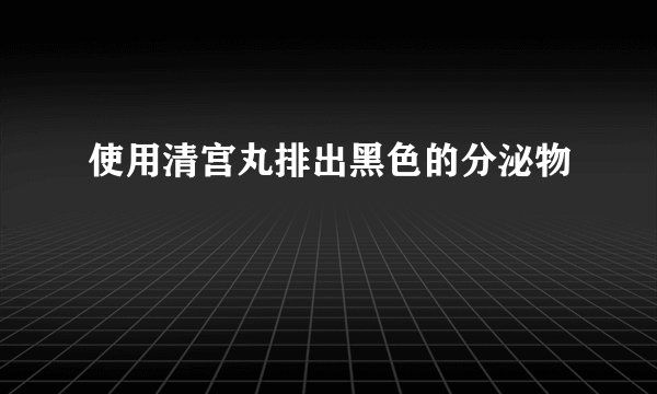 使用清宫丸排出黑色的分泌物