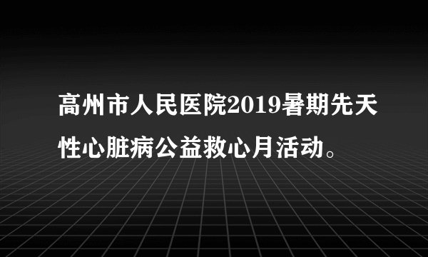 高州市人民医院2019暑期先天性心脏病公益救心月活动。