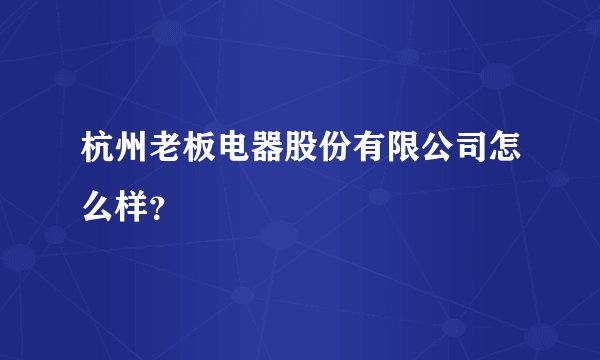 杭州老板电器股份有限公司怎么样？