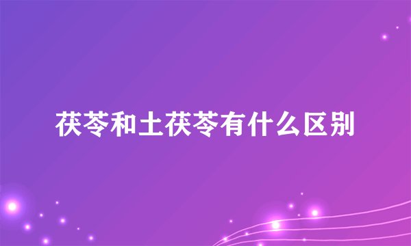 茯苓和土茯苓有什么区别