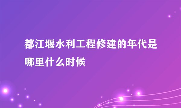都江堰水利工程修建的年代是哪里什么时候