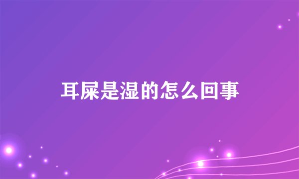 耳屎是湿的怎么回事