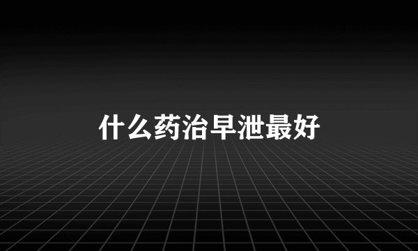 什么药治早泄最好
