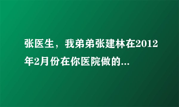 张医生，我弟弟张建林在2012年2月份在你医院做的颅内开...