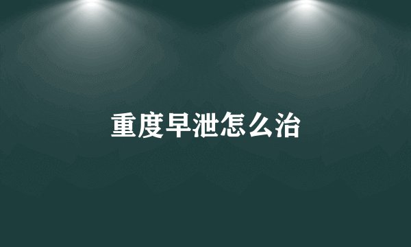 重度早泄怎么治