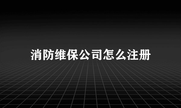 消防维保公司怎么注册