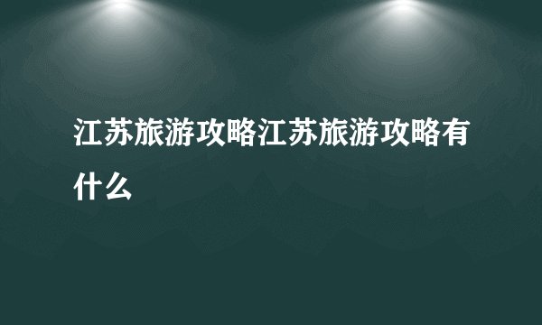 江苏旅游攻略江苏旅游攻略有什么