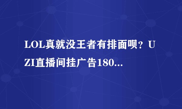 LOL真就没王者有排面呗？UZI直播间挂广告180万，比张大仙差远了