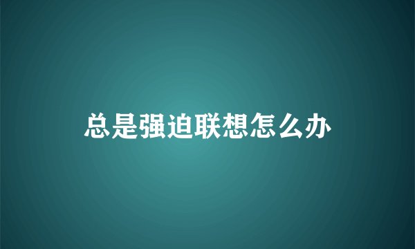 总是强迫联想怎么办