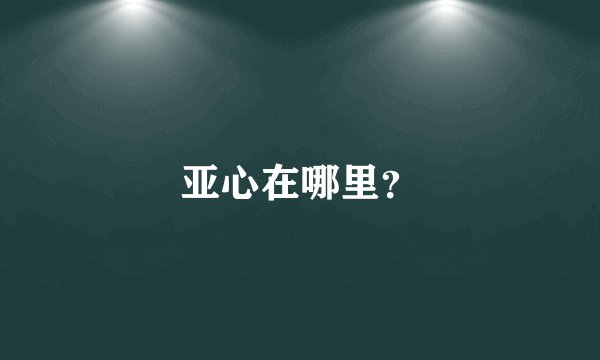 亚心在哪里？