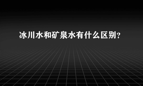 冰川水和矿泉水有什么区别？