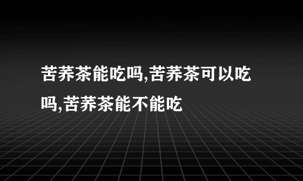 苦荞茶能吃吗,苦荞茶可以吃吗,苦荞茶能不能吃