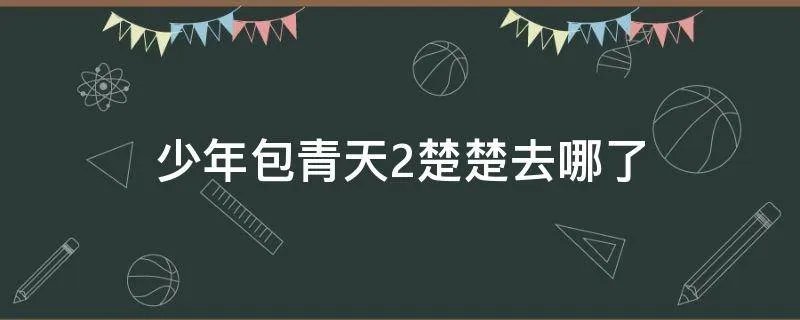 少年包青天2楚楚去哪了