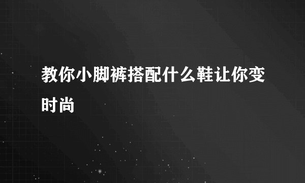 教你小脚裤搭配什么鞋让你变时尚