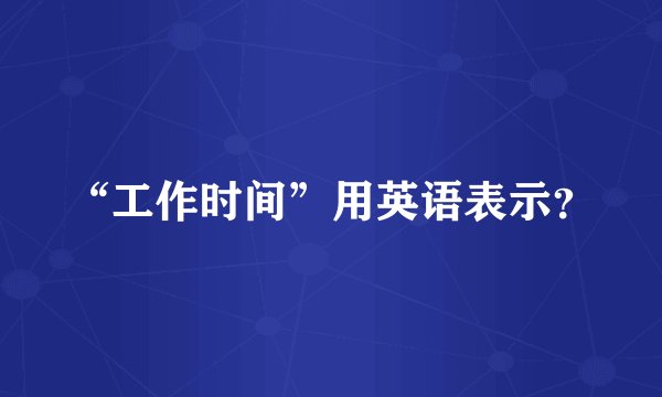 “工作时间”用英语表示？