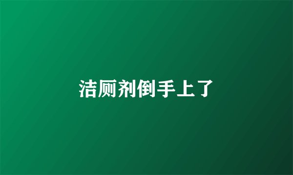 洁厕剂倒手上了