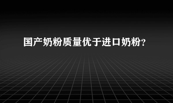 国产奶粉质量优于进口奶粉？