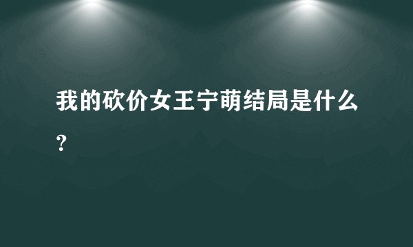 我的砍价女王宁萌结局是什么？