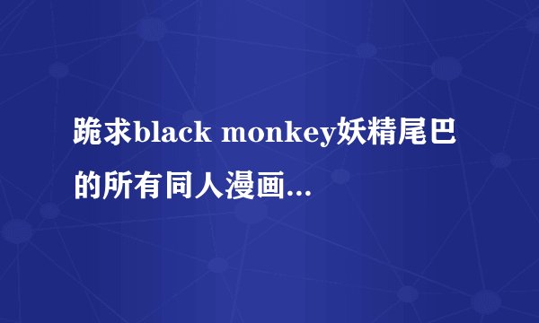 跪求black monkey妖精尾巴的所有同人漫画图片，跪求。