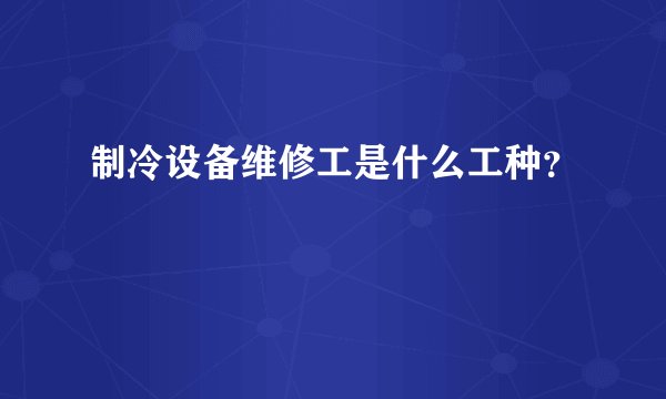 制冷设备维修工是什么工种？