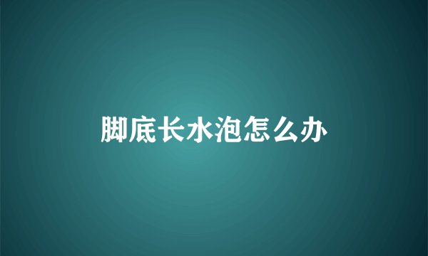 脚底长水泡怎么办