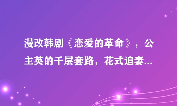 漫改韩剧《恋爱的革命》,公主英的千层套路,花式追妻太搞笑了!