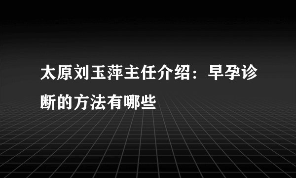 太原刘玉萍主任介绍：早孕诊断的方法有哪些